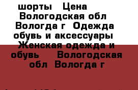 шорты › Цена ­ 200 - Вологодская обл., Вологда г. Одежда, обувь и аксессуары » Женская одежда и обувь   . Вологодская обл.,Вологда г.